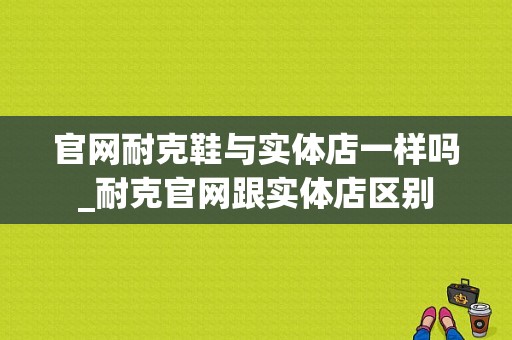 官网耐克鞋与实体店一样吗_耐克官网跟实体店区别